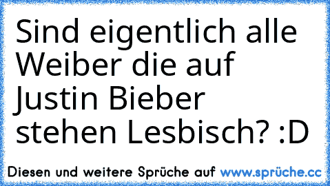 Sind eigentlich alle Weiber die auf Justin Bieber stehen Lesbisch? :D