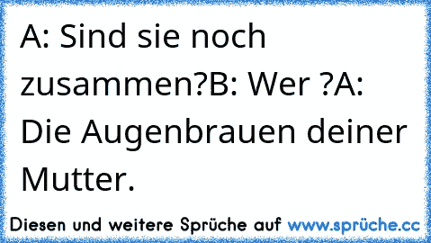 A: Sind sie noch zusammen?
B: Wer ?
A: Die Augenbrauen deiner Mutter.