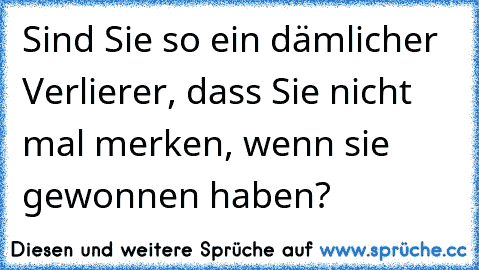 Sind Sie so ein dämlicher Verlierer, dass Sie nicht mal merken, wenn sie gewonnen haben?