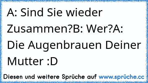 A: Sind Sie wieder Zusammen?
B: Wer?
A: Die Augenbrauen Deiner Mutter :D