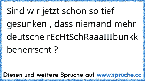 Sind wir jetzt schon so tief gesunken , dass niemand mehr deutsche rEcHtSchRaaaIIIbunkk beherrscht ?