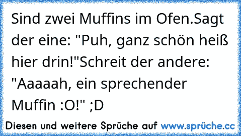 Sind zwei Muffins im Ofen.
Sagt der eine: "Puh, ganz schön heiß hier drin!"
Schreit der andere: "Aaaaah, ein sprechender Muffin :O!" ;D