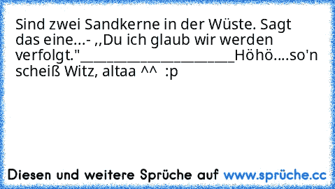 Sind zwei Sandkerne in der Wüste. Sagt das eine...
- ,,Du ich glaub wir werden verfolgt."
_______________________
Höhö....so'n scheiß Witz, altaa ^^  :p