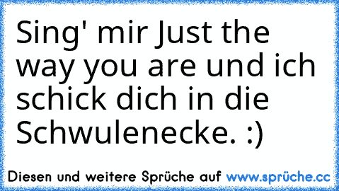 Sing' mir Just the way you are und ich schick dich in die Schwulenecke. :)