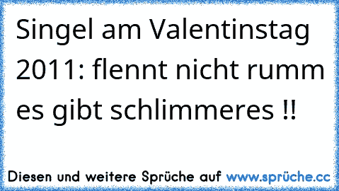 Singel am Valentinstag 2011: flennt nicht rumm es gibt schlimmeres !!