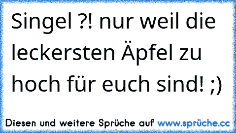 Singel ?! nur weil die leckersten Äpfel zu hoch für euch sind! ;)