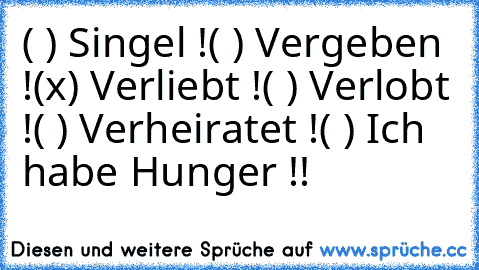 ( ) Singel !
( ) Vergeben !
(x) Verliebt !
( ) Verlobt !
( ) Verheiratet !
( ) Ich habe Hunger !!