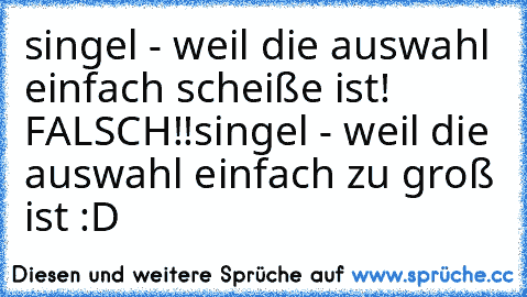 singel - weil die auswahl einfach scheiße ist! FALSCH!!
singel - weil die auswahl einfach zu groß ist :D