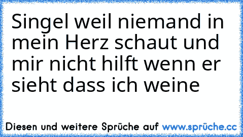 Singel weil niemand in mein Herz schaut und mir nicht hilft wenn er sieht dass ich weine ♥