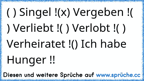 ( ) Singel !
(x) Vergeben !
( ) Verliebt !
( ) Verlobt !
( ) Verheiratet !
() Ich habe Hunger !!