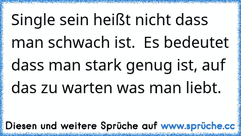 Single sein heißt nicht dass man schwach ist.  Es bedeutet dass man stark genug ist, auf das zu warten was man liebt.