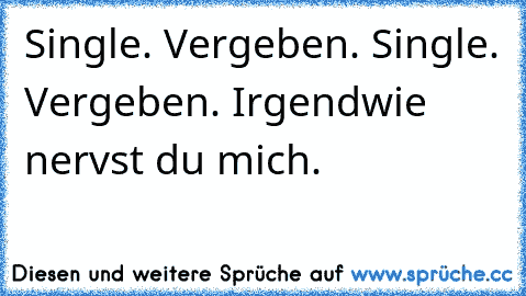 Single. Vergeben. Single. Vergeben. Irgendwie nervst du mich.