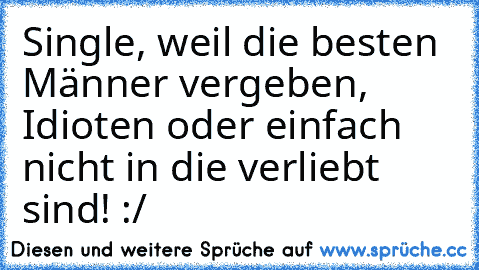 Single, weil die besten Männer vergeben, Idioten oder einfach nicht in die verliebt sind! :/