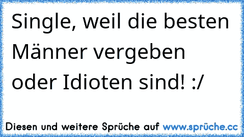 Single, weil die besten Männer vergeben oder Idioten sind! :/