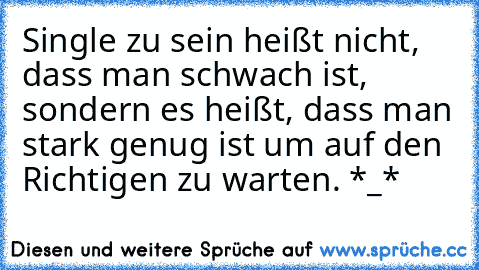 Single zu sein heißt nicht, dass man schwach ist, sondern es heißt, dass man stark genug ist um auf den Richtigen zu warten. *_* ♥