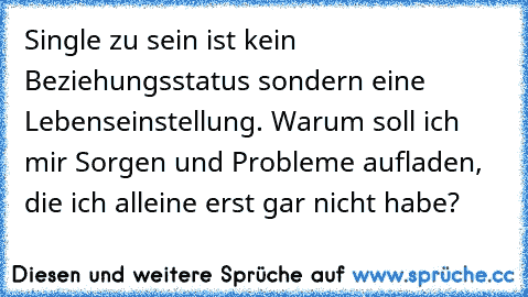 Single zu sein ist kein Beziehungsstatus sondern eine Lebenseinstellung. Warum soll ich mir Sorgen und Probleme aufladen, die ich alleine erst gar nicht habe?