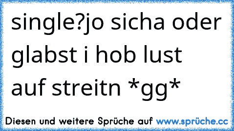 single?
jo sicha oder glabst i hob lust auf streitn *gg*