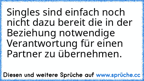 Singles sind einfach noch nicht dazu bereit die in der Beziehung notwendige Verantwortung für einen Partner zu übernehmen.