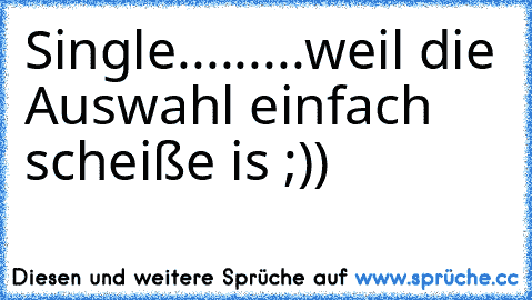 Single.....
....weil die Auswahl einfach scheiße is ;))