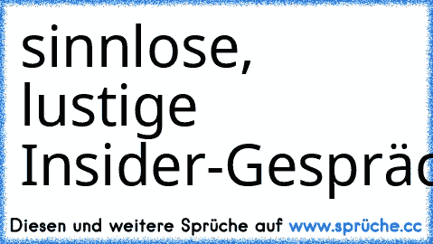 sinnlose, lustige Insider-Gespräche ♥