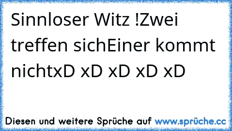 Sinnloser Witz !
Zwei treffen sich
Einer kommt nicht
xD xD xD xD xD