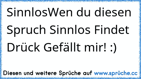 Sinnlos
Wen du diesen Spruch Sinnlos Findet Drück Gefällt mir! :)