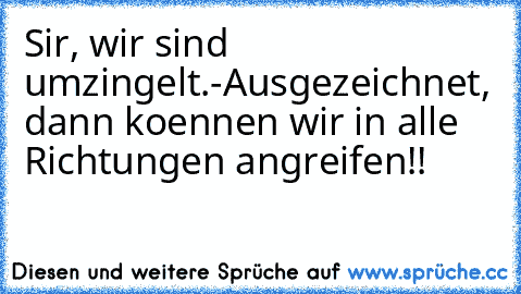 Sir, wir sind umzingelt.
-Ausgezeichnet, dann koennen wir in alle Richtungen angreifen!!