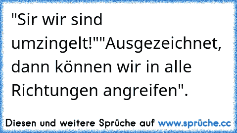 "Sir wir sind umzingelt!"
"Ausgezeichnet, dann können wir in alle Richtungen angreifen".