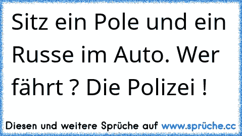 Sitz ein Pole und ein Russe im Auto. Wer fährt ? Die Polizei !