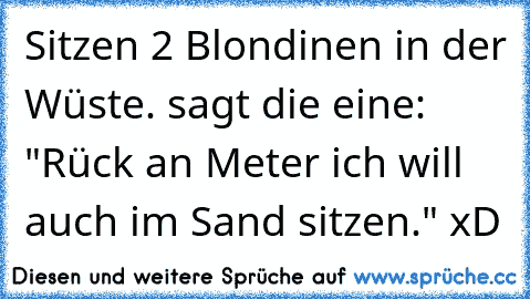 Sitzen 2 Blondinen in der Wüste. sagt die eine: "Rück an Meter ich will auch im Sand sitzen." xD