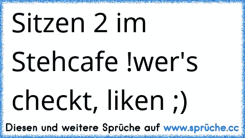 Sitzen 2 im Stehcafe !
wer's checkt, liken ;)