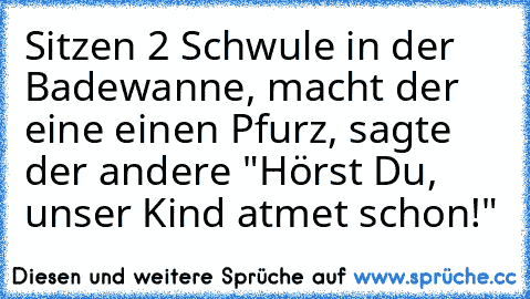 Sitzen 2 Schwule in der Badewanne, macht der eine einen Pfurz, sagte der andere "Hörst Du, unser Kind atmet schon!"