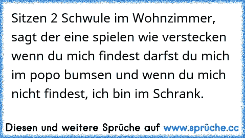 Sitzen 2 Schwule im Wohnzimmer, sagt der eine spielen wie verstecken wenn du mich findest darfst du mich im popo bumsen und wenn du mich nicht findest, ich bin im Schrank.