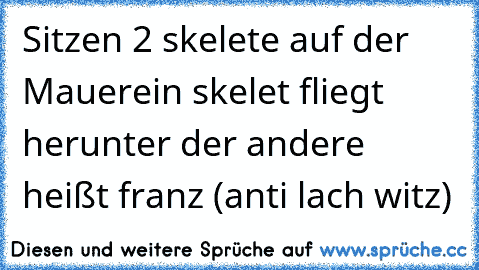 Sitzen 2 skelete auf der Mauer
ein skelet fliegt herunter der andere heißt franz (anti lach witz)