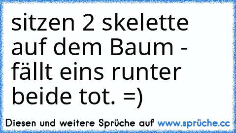 sitzen 2 skelette auf dem Baum - fällt eins runter beide tot.
 =)