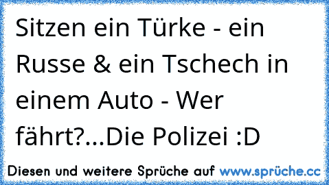 Sitzen ein Türke - ein Russe & ein Tschech in einem Auto - Wer fährt?...Die Polizei :D