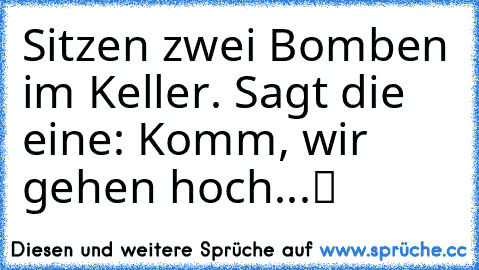 Sitzen zwei Bomben im Keller. Sagt die eine: „Komm, wir gehen hoch...“