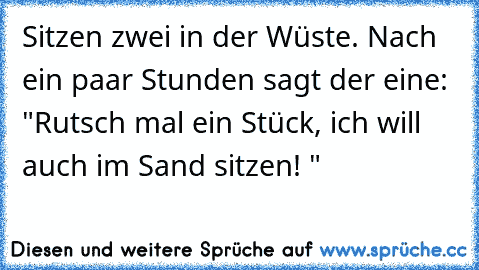 Sitzen zwei in der Wüste. Nach ein paar Stunden sagt der eine: "Rutsch mal ein Stück, ich will auch im Sand sitzen! "