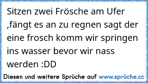 Sitzen zwei Frösche am Ufer ,fängt es an zu regnen sagt der eine frosch komm wir springen ins wasser bevor wir nass werden :DD