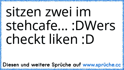 sitzen zwei im stehcafe... :D
Wers checkt liken :D