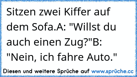 Sitzen zwei Kiffer auf dem Sofa.
A: "Willst du auch einen Zug?"
B: "Nein, ich fahre Auto."