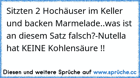 Sitzten 2 Hochäuser im Keller und backen Marmelade..was ist an diesem Satz falsch?
-Nutella hat KEINE Kohlensäure !!