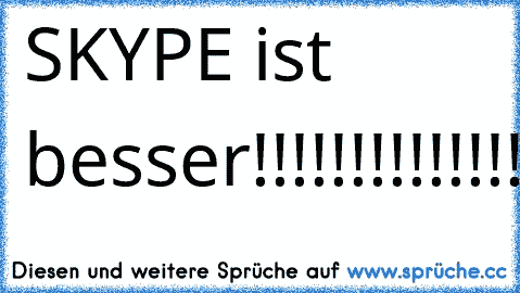 SKYPE ist besser!!!!!!!!!!!!!!!!!!!!!!!!!!!!!!!!!!!