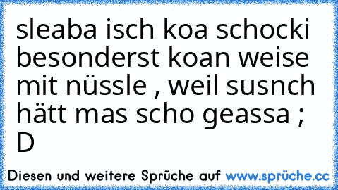 sleaba isch koa schocki besonderst koan weise mit nüssle , weil susnch hätt mas scho geassa ; D