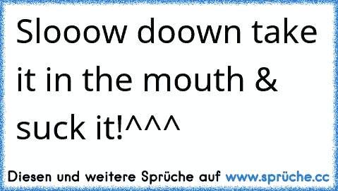 Slooow doown take it in the mouth & suck it!
^^^