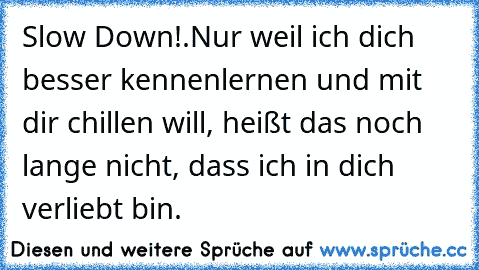 Slow Down!.
Nur weil ich dich besser kennenlernen und mit dir chillen will, heißt das noch lange nicht, dass ich in dich verliebt bin.