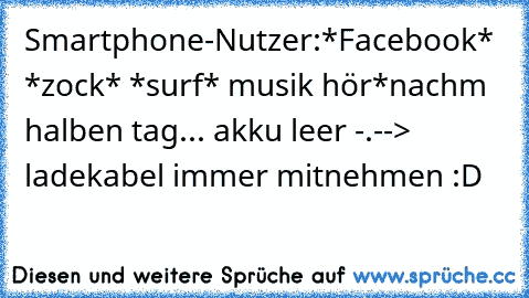 Smartphone-Nutzer:
*Facebook* *zock* *surf* musik hör*
nachm halben tag... akku leer -.-
-> ladekabel immer mitnehmen :D