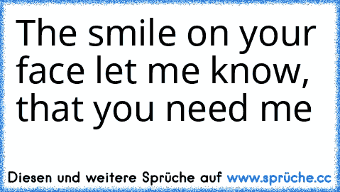 The smile on your face let me know, that you need me ♥