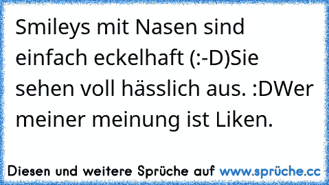 Smileys mit Nasen sind einfach eckelhaft (:-D)
Sie sehen voll hässlich aus. :D
Wer meiner meinung ist Liken. ♥