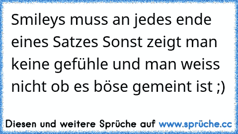 Smileys muss an jedes ende eines Satzes ♥
Sonst zeigt man keine gefühle und man weiss nicht ob es böse gemeint ist ;)